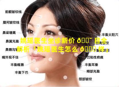 姚瑶医生坐诊新价 🐯 目全解析「姚瑶医生怎么 💐 样」